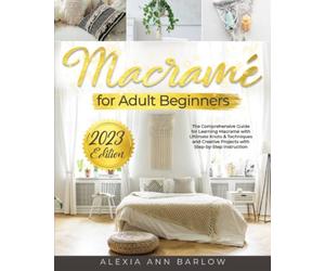 Macramé for Adult Beginners: The Comprehensive Guide for Learning Macramé with Ultimate Knots & Techniques and Creative Projects with Step-by-Step Instructions