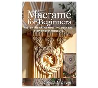 MACRAMÉ FOR BEGINNERS: MASTER THE ART OF KNOTTING WITH EASY STEP-BY-STEP PROJECTS: A PRACTICAL GUIDE TO CREATING BEAUTIFUL HOME DECOR AND ACCESSORIES WITH SIMPLE MACRAMÉ TECHNIQUES