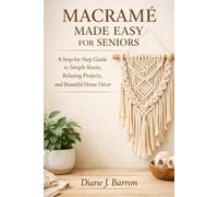 Macramé Made Easy for Seniors: A Step-by-Step Guide to Simple Knots, Relaxing Projects, and Beautiful Home Décor