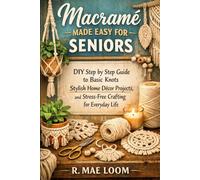 MACRAMÉ MADE EASY FOR SENIORS: DIY Step by Step Guide to Basic Knots Stylish Home Décor Projects, and Stress-Free Crafting for Everyday Life.