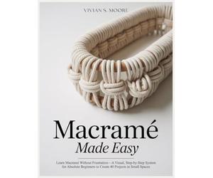 MACRAMÉ MADE EASY: Learn Macramé Without Frustration-A Visual, Step-by-Step System for Absolute Beginners to Create 40 Projects in Small Spaces