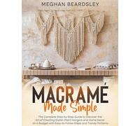Macramé Made Simple: The Complete Step-by-Step Guide to Discover the Art of Creating Stylish Plant Hangers and Home Decor on a Budget with Easy-to-Follow Steps and Trendy Patterns