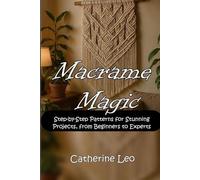Macrame Magic: Step-by-Step Patterns for Stunning Projects, from Beginners to Experts