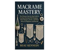 MACRAME MASTERY: The Ultimate Step-by-Step Guide to Creating Stunning Wall Hangings, Plant Hangers, Jewelry, and Home Décor for Beginners and Beyond