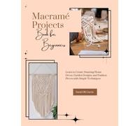 Macramé Projects Book for Beginners: Learn to Create Stunning Home Décor, Garden Designs, and Fashion Pieces with Simple Techniques