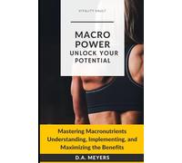 MACRO POWER UNLOCK YOUR POTENTIAL: Mastering Macronutrients Understanding, Implementing and Maximizing the Benefits