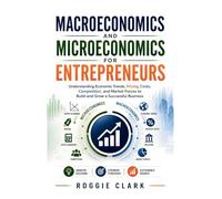 Macroeconomics and Microeconomics for Entrepreneurs: Understanding Economic Trends, Pricing, Costs, Competition, and Market Forces to Build and Grow a Successful Business