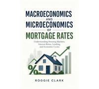 Macroeconomics and Microeconomics of Mortgage Rates: Understanding Housing Markets, Interest Rates, Lending, and Economic Cycles