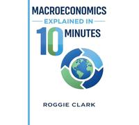 Macroeconomics Explained in 10 Minutes: A Fast and Simple, Big Picture Guide to Inflation, Economic Growth, and the Overall Economy