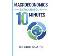 Macroeconomics Explained in 10 Minutes: A Fast and Simple, Big Picture Guide to Inflation, Economic Growth, and the Overall Economy