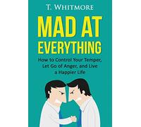 Mad at Everything: How to Control Your Temper, Let Go of Anger, and Live a Happier Life (Your Guide to Anger Management, Controlling Your Frustration, and Living a Happier Life)