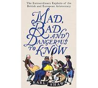 Mad, Bad and Dangerous to Know: The Extraordinary Exploits of the British and European Aristocracy