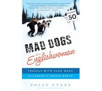 Mad Dogs and an Englishwoman: Travels with Sled Dogs in Canada's Frozen North