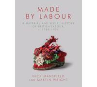 Made by Labour : A Material and Visual History of British Labour, c. 1780-1924