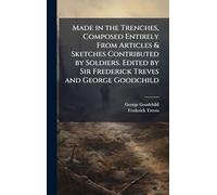 Made in the Trenches, Composed Entirely From Articles & Sketches Contributed by Soldiers. Edited by Sir Frederick Treves and George Goodchild