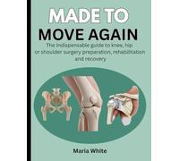 MADE TO MOVE AGAIN: THE INDISPENSABLE GUIDE TO KNEE, HIP OR SHOULDER SURGERY PREPARATION, REHABILITATION AND RECOVERY