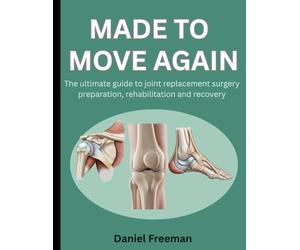 MADE TO MOVE AGAIN: THE ULTIMATE GUIDE TO JOINT REPLACEMENT SURGERY PREPARATION, REHABILITATION AND RECOVERY