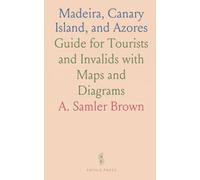Madeira, Canary Island, and Azores: Guide for Tourists and Invalids with Maps and Diagrams
