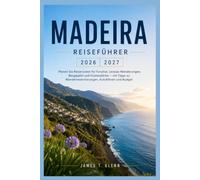 MADEIRA-REISEFÜHRER 2026-2027: Planen Sie Reiserouten für Funchal, Levada-Wanderungen, Berggipfel und Küstendörfer - mit Tipps zu Wanderreservierungen, Autofahren und Budget