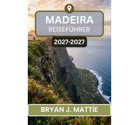 MADEIRA REISEFÜHRER 2026-2027: Wanderwege, Weinstraßen und Küstenorte - für Sie kartiert