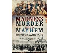 Madness, Murder and Mayhem: Criminal Insanity in Victorian and Edwardian Britain