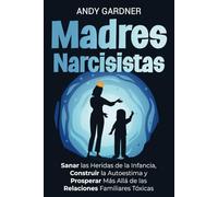 Madres narcisistas: Sanar las heridas de la infancia, construir la autoestima y prosperar más allá de las relaciones familiares tóxicas (Maestría interpersonal)