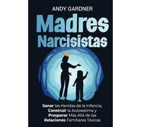 Madres narcisistas: Sanar las heridas de la infancia, construir la autoestima y prosperar más allá de las relaciones familiares tóxicas (Maestría interpersonal)