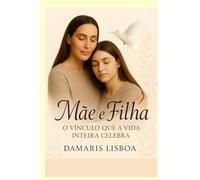 Mãe e filha O Vínculo que a Vida Inteira Celebra: Um livro que cura, une e celebra o amor eterno entre mãe e filha.
