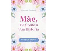 Mãe, Me Conte a Sua História: Um diário de Memórias, Amor e Legado. Eternizando Lembranças