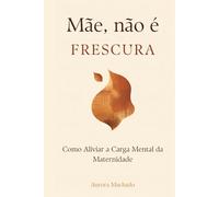Mãe, Não É Frescura: Como Aliviar a Carga Mental da Maternidade: O guia prático para mães sobrecarregadas que querem parar de carregar o mundo sozinhas (Guia Materno)