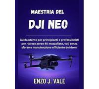 MAESTRIA DEL DJI NEO: Guida utente per principianti e professionisti per riprese aeree 4K mozzafiato, voli senza sforzo e manutenzione efficiente dei droni