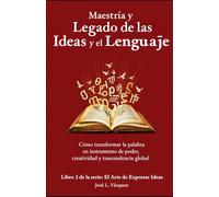 Maestría y Legado de las Ideas y el Lenguaje.: Cómo transformar la palabra en instrumento de poder, creatividad y trascendencia global (EL ARTE DE EXPRESAR IDEAS)