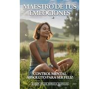 Maestro De Tus Emociones: Control Mental Absoluto Para Ser Feliz: Cómo Dominar Pensamientos Negativos, Gestionar Cualquier Emoción y Mantener Equilibrio Mental Inquebrantable