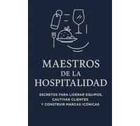 Maestros de la Hospitalidad: Secretos para Liderar Equipos, Cautivar Clientes y Construir Marcas Icónicas