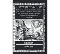MAFTEAH SHELOMAH: Tratado de conjuros y fórmulas mágicas para dominar demonios, leer los cielos, arte talismánica, invocar y dominar espíritus terrestres y celestes
