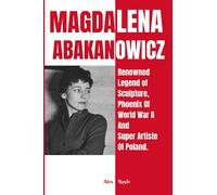 Magdalena Abakanowicz: Renowned Legend of Sculpture, Phoenix Of World War II And Super Artiste Of Poland. (Legendary History: Accounts on The Lives Of ... The Boundaries, Revolutionized Industries,)