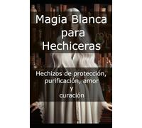 Magia Blanca para Hechiceras: Hechizos de protección, purificación, amor y curación (Magia para Hechiceras - El Arte de Transformar la Energía)