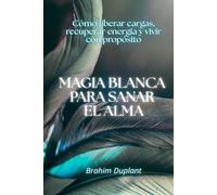 Magia blanca para sanar el alma: Cómo liberar cargas, recuperar energía y vivir con propósito