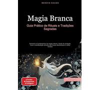 Magia Branca: Guia Prático de Rituais e Tradições Sagradas: Aprenda os fundamentos da magia natural, rituais de proteção, cura e manifestação através das forças elementares e ciclos lunares