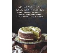 Magia Matcha - książka kucharska: Proste przepisy na wypieki z matchą, takie jak ciastka, ciasta, chleby i inne słodycze