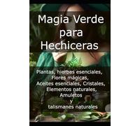 Magia Verde para Hechiceras: Plantas, hierbas esenciales, Flores mágicas, Aceites esenciales, Cristales, Elementos naturales, Amuletos y talismanes ... - El Arte de Transformar la Energía)