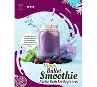 Magic Bullet Smoothie Recipe Book For Beginners: Healthy & Easy Smoothie Recipes to Lose Weight, Gain Energy, and Feel Great in Your Body