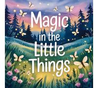 Magic in the Little Things: A Calming Journey Through Nature, Dreams, and Everyday Wonders