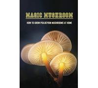 Magic Mushroom: How To Grow Psilocybin Mushrooms At Home: Magic Mushroom Growers Guide