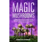 Magic Mushrooms: Complete Guide on How to Grow and Use Psilocybin Mushrooms Safely. Discover the Secret for Creating Your Own Garden in the Best Way Possible