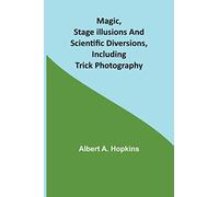 Magic, Stage Illusions and Scientific Diversions, Including Trick Photography
