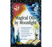 Magical Oils by Moonlight: Understand Essential Oils, Their Blends and Uses; Discover the Power of the Moon Phases; Learn the Meanings of Oils; Choose the Appropriate Day