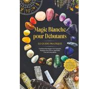 Magie Blanche pour Débutants - Le Guide Pratique : Comment Développer Vos Capacités Magiques Pas à Pas et Apprendre l'Art de la Sorcellerie - incluant des Rituels, le Travail Énergétique, les Pierres