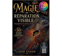 MAGIE DE RÉPARATION VISIBLE: Transformer les larmes en art ; plus de 50 techniques de reprise, de rapiéçage et d’embellissement