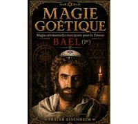 MAGIE GOÉTIQUE: Magie Cérémonielle Évocatoire pour le Démon BAEL: 1 (MAGIE GOÉTIQUE - Comment contacter les 72 démons cabalistiques de Dieu)